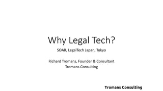 Why Legal Tech?
SOAR, LegalTech Japan, Tokyo
Richard Tromans, Founder & Consultant
Tromans Consulting
 
