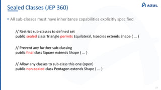 Sealed Classes (JEP 360)
23
• All sub-classes must have inheritance capabilities explicitly specified
// Restrict sub-classes to defined set
public sealed class Triangle permits Equilateral, Isosoles extends Shape { ... }
// Prevent any further sub-classing
public final class Square extends Shape { ... }
// Allow any classes to sub-class this one (open)
public non-sealed class Pentagon extends Shape { ... }
 