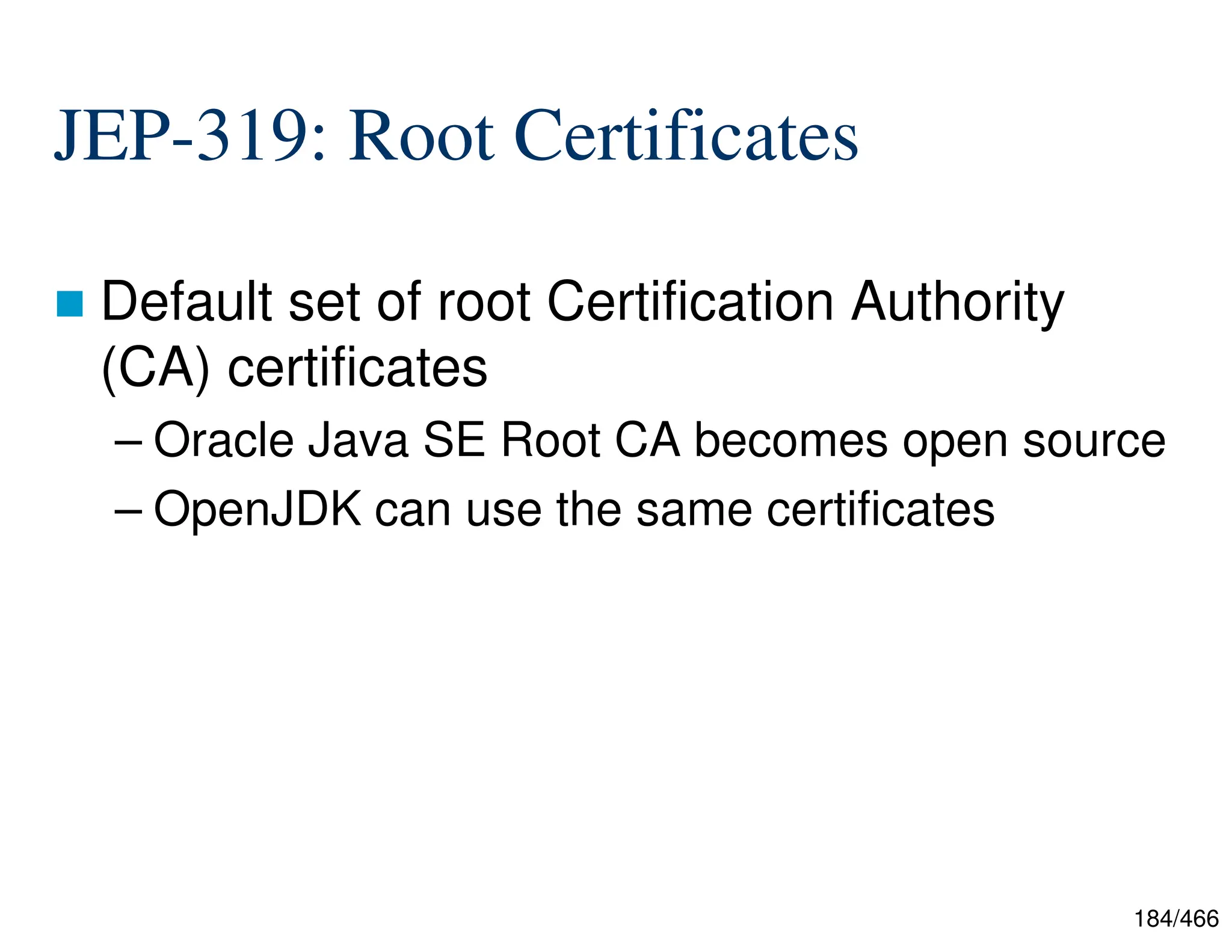 184/466 JEP-319: Root Certificates  Default set of root Certification Authority (CA) certificates – Oracle Java SE Root CA becomes open source – OpenJDK can use the same certificates 