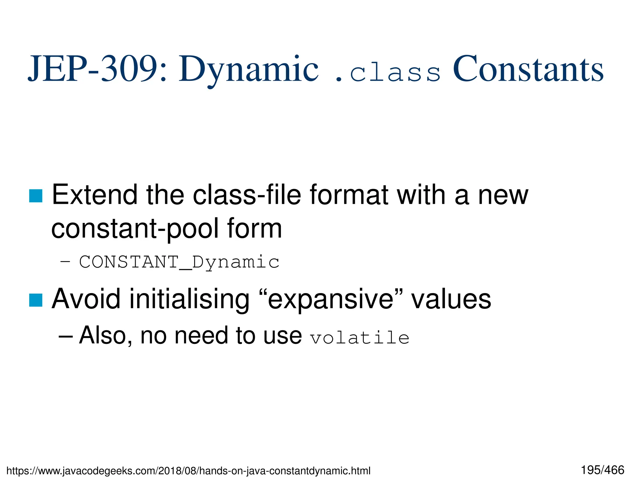 195/466 JEP-309: Dynamic .class Constants  Extend the class-file format with a new constant-pool form – CONSTANT_Dynamic  Avoid initialising “expansive” values – Also, no need to use volatile https://www.javacodegeeks.com/2018/08/hands-on-java-constantdynamic.html 