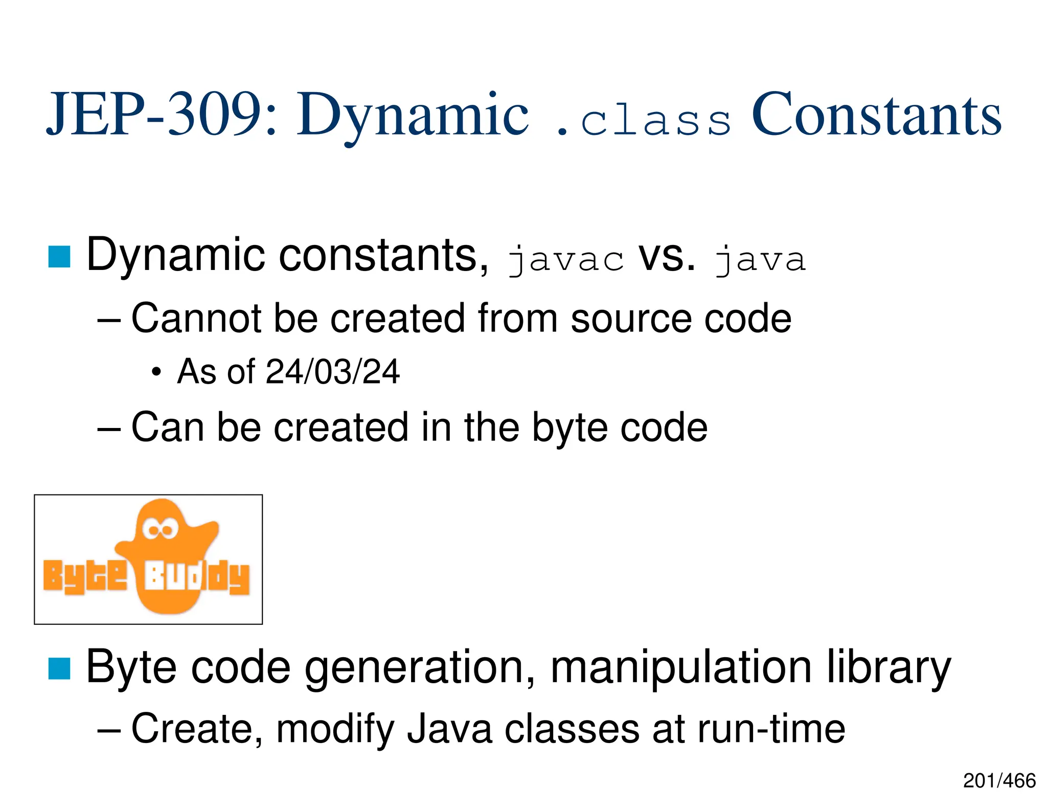 201/466 JEP-309: Dynamic .class Constants  Dynamic constants, javac vs. java – Cannot be created from source code • As of 24/03/24 – Can be created in the byte code  Byte code generation, manipulation library – Create, modify Java classes at run-time 