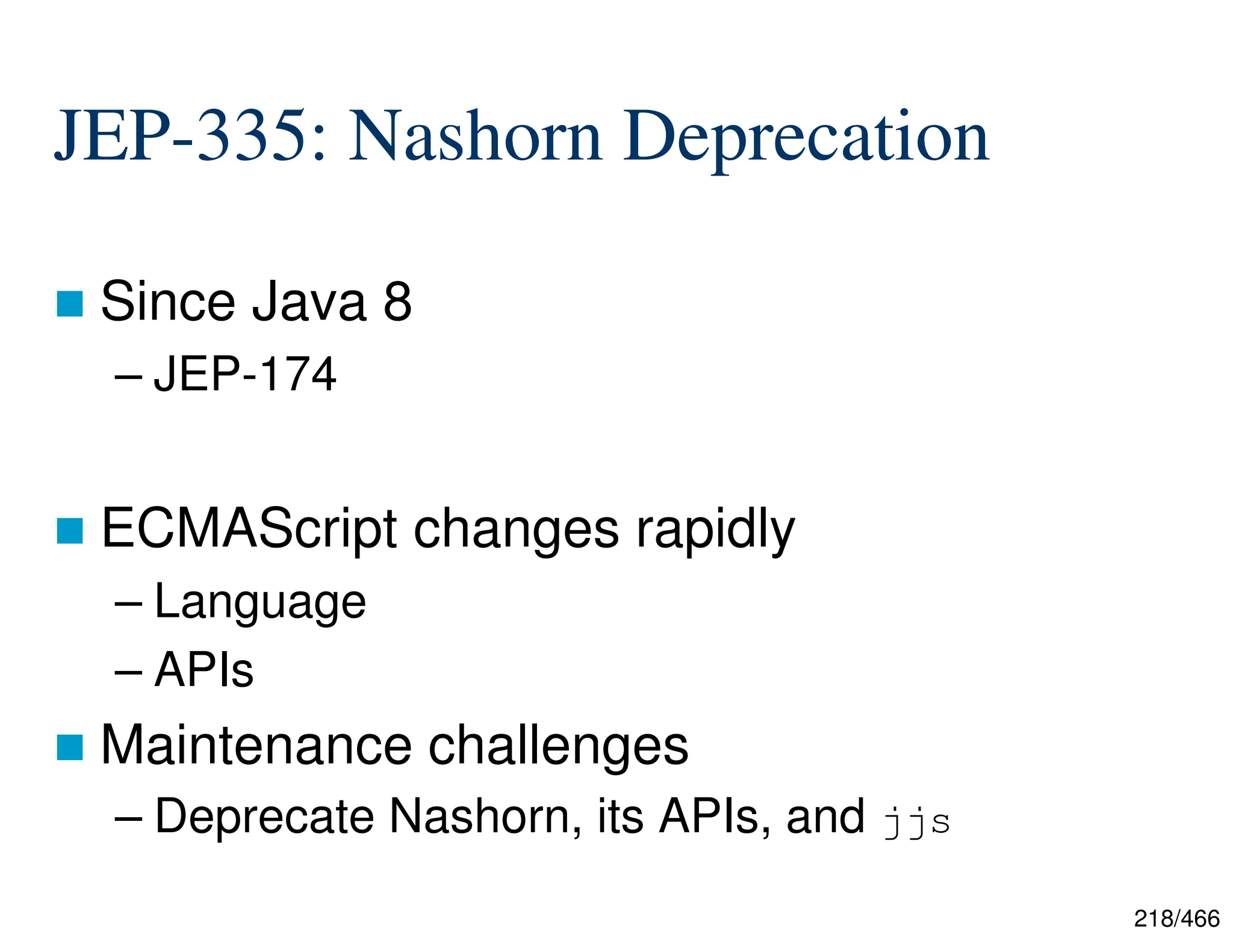 218/466 JEP-335: Nashorn Deprecation  Since Java 8 – JEP-174  ECMAScript changes rapidly – Language – APIs  Maintenance challenges – Deprecate Nashorn, its APIs, and jjs 