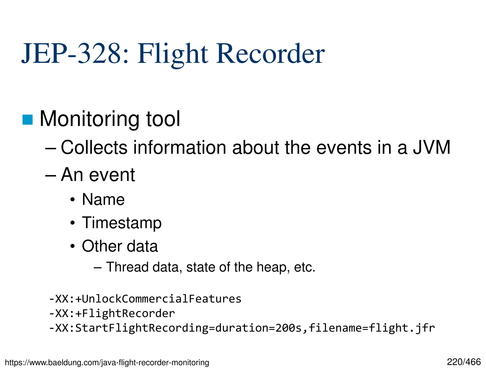 220/466 JEP-328: Flight Recorder  Monitoring tool – Collects information about the events in a JVM – An event • Name • Timestamp • Other data – Thread data, state of the heap, etc. https://www.baeldung.com/java-flight-recorder-monitoring -XX:+UnlockCommercialFeatures -XX:+FlightRecorder -XX:StartFlightRecording=duration=200s,filename=flight.jfr 