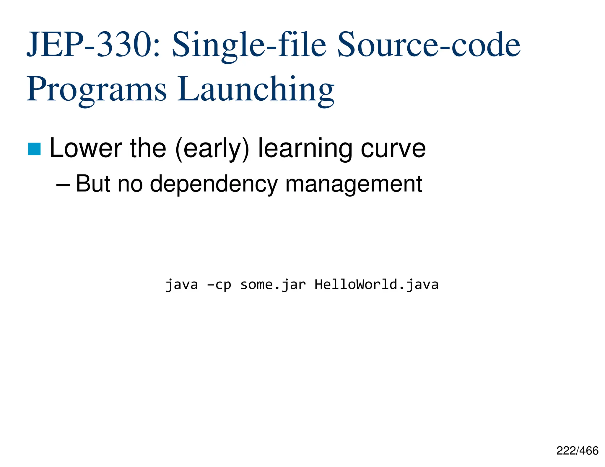 222/466 JEP-330: Single-file Source-code Programs Launching  Lower the (early) learning curve – But no dependency management java –cp some.jar HelloWorld.java 