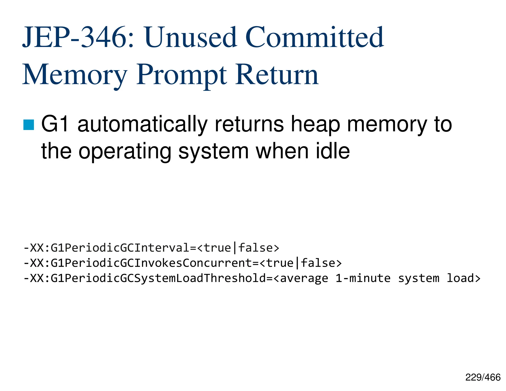229/466 JEP-346: Unused Committed Memory Prompt Return  G1 automatically returns heap memory to the operating system when idle -XX:G1PeriodicGCInterval=<true|false> -XX:G1PeriodicGCInvokesConcurrent=<true|false> -XX:G1PeriodicGCSystemLoadThreshold=<average 1-minute system load> 