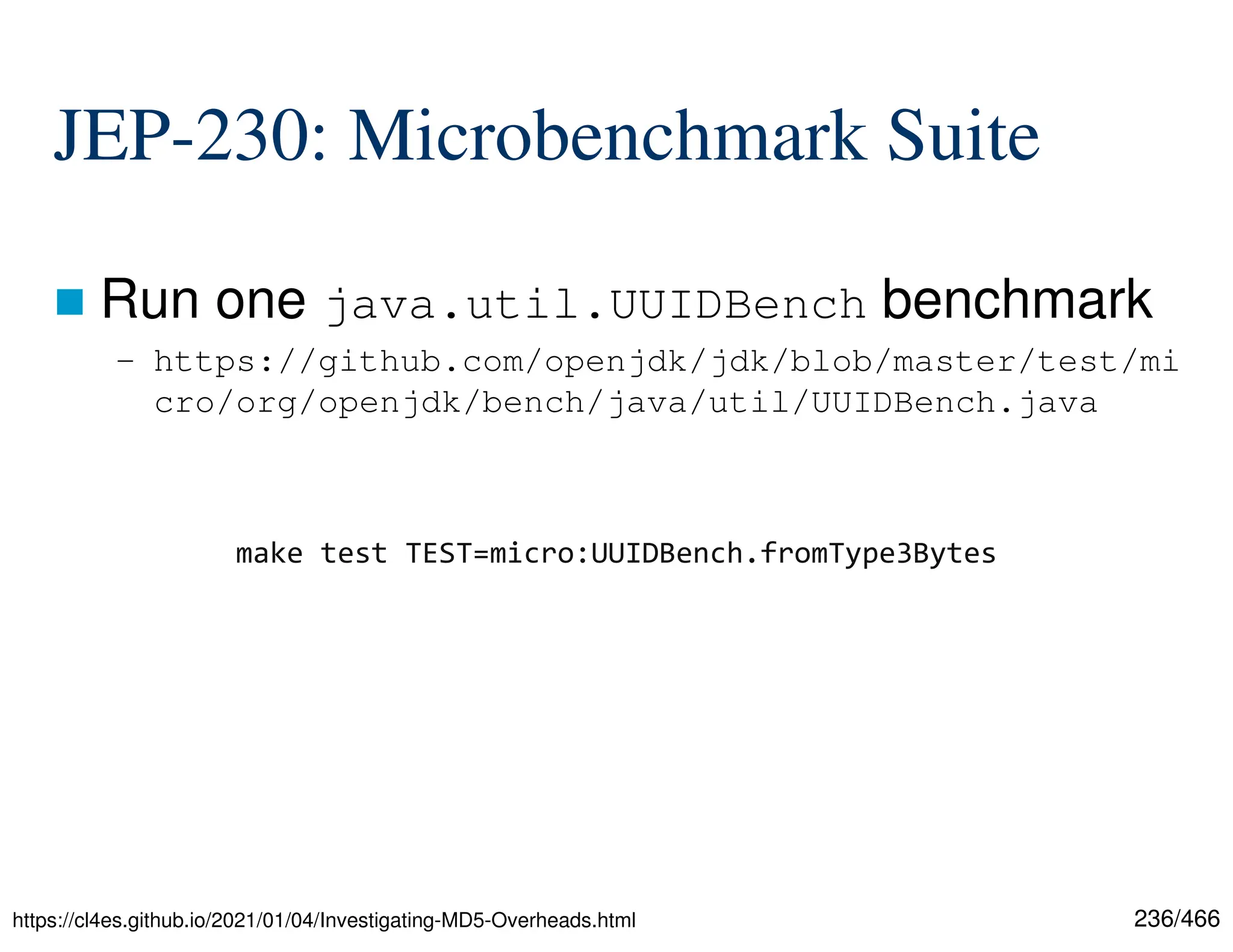 236/466 JEP-230: Microbenchmark Suite  Run one java.util.UUIDBench benchmark – https://github.com/openjdk/jdk/blob/master/test/mi cro/org/openjdk/bench/java/util/UUIDBench.java https://cl4es.github.io/2021/01/04/Investigating-MD5-Overheads.html make test TEST=micro:UUIDBench.fromType3Bytes 