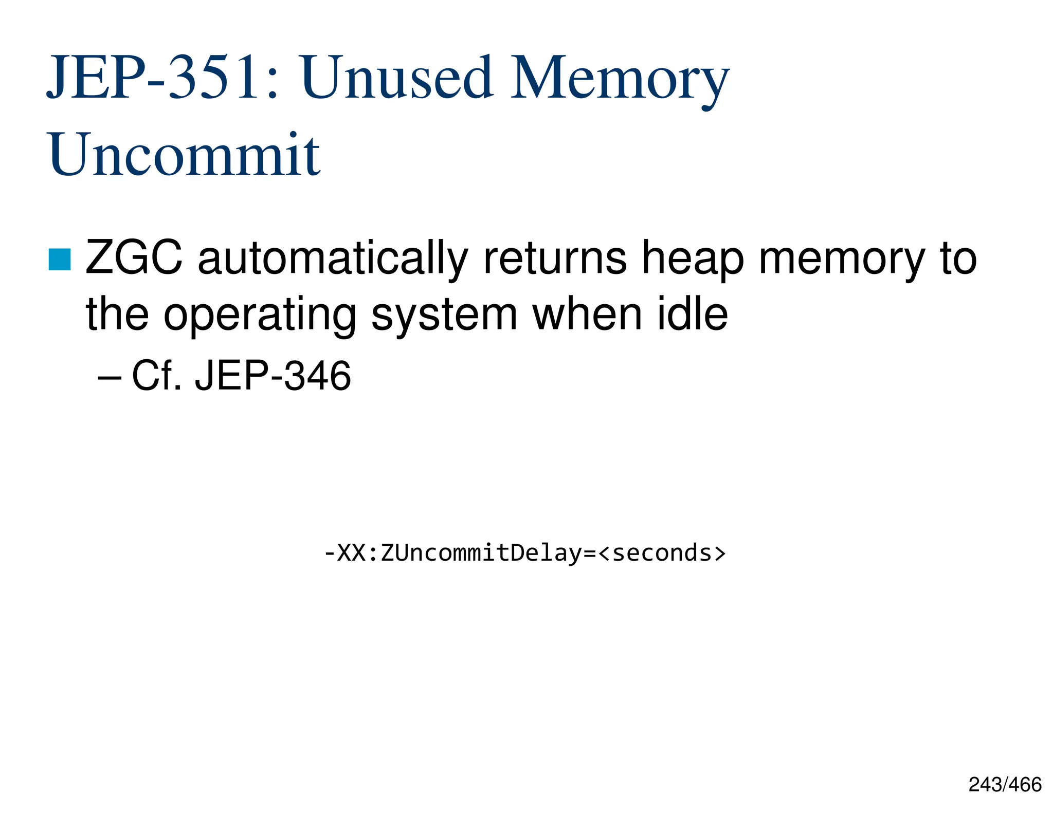 243/466 JEP-351: Unused Memory Uncommit  ZGC automatically returns heap memory to the operating system when idle – Cf. JEP-346 -XX:ZUncommitDelay=<seconds> 