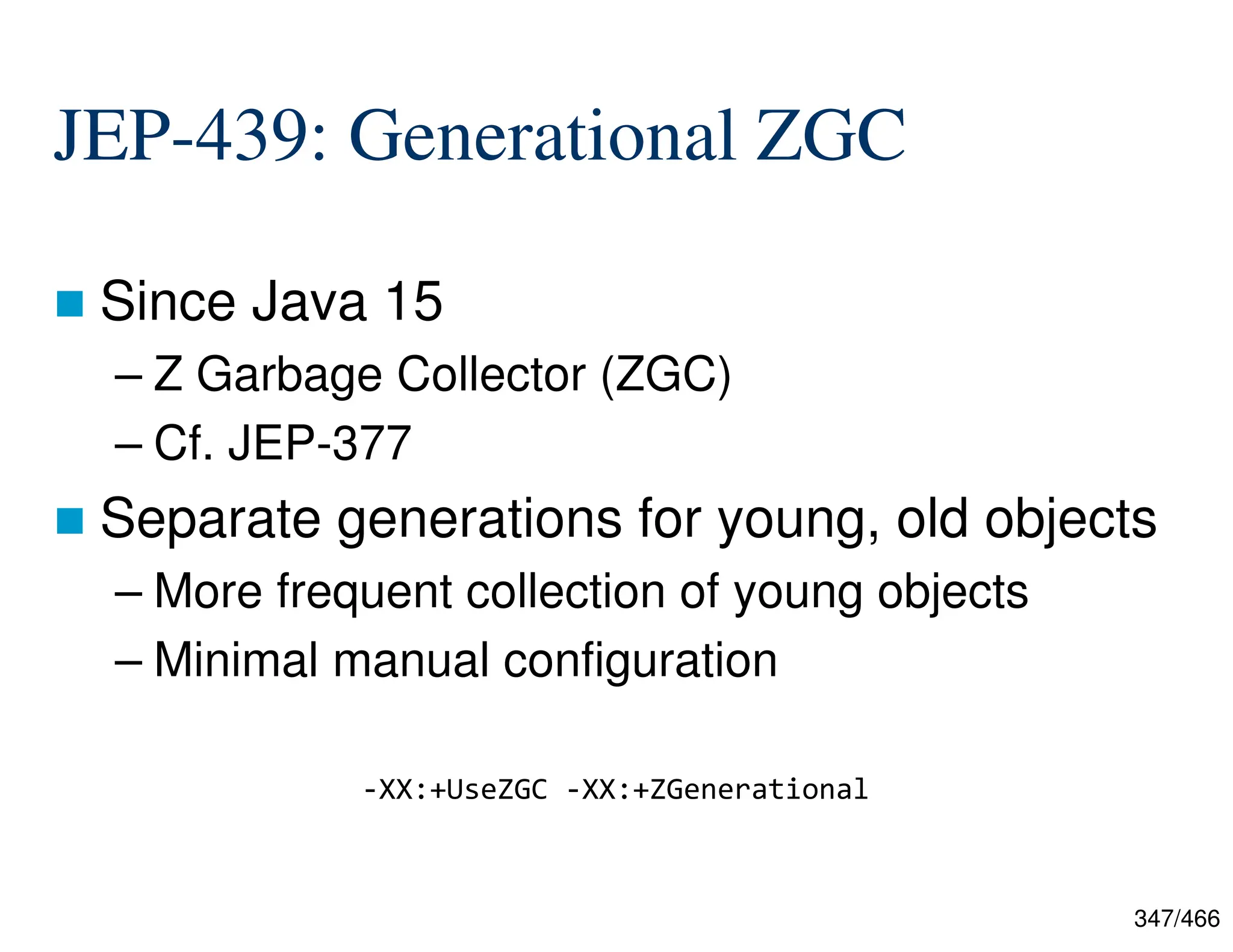 347/466 JEP-439: Generational ZGC  Since Java 15 – Z Garbage Collector (ZGC) – Cf. JEP-377  Separate generations for young, old objects – More frequent collection of young objects – Minimal manual configuration -XX:+UseZGC -XX:+ZGenerational 