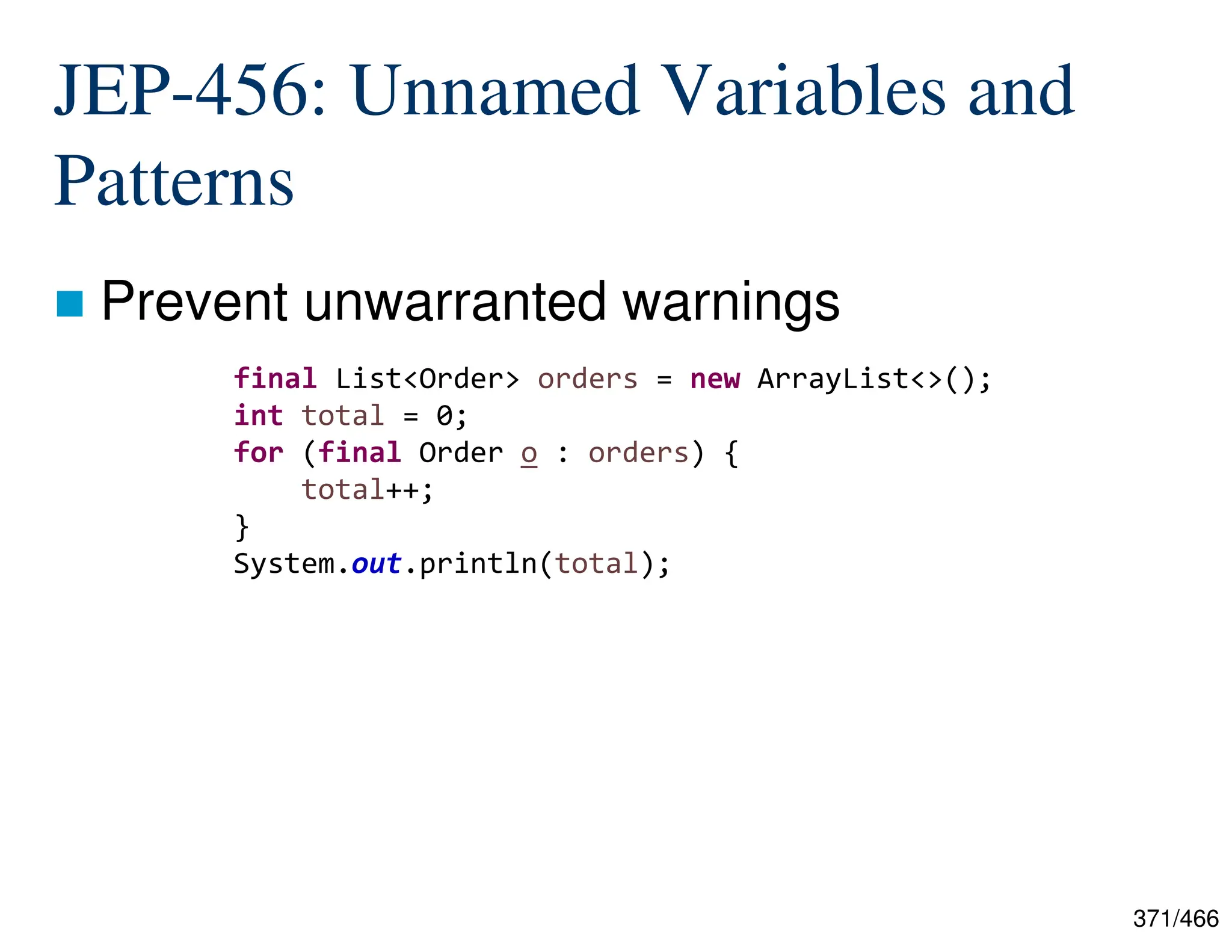 371/466 JEP-456: Unnamed Variables and Patterns  Prevent unwarranted warnings final List<Order> orders = new ArrayList<>(); int total = 0; for (final Order o : orders) { total++; } System.out.println(total); 