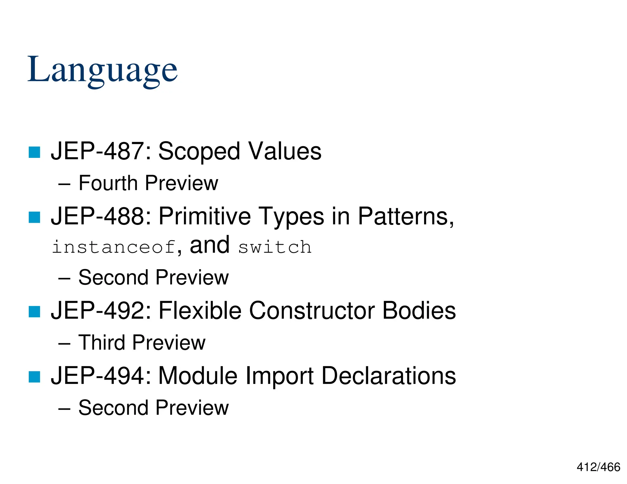 412/466 Language  JEP-487: Scoped Values – Fourth Preview  JEP-488: Primitive Types in Patterns, instanceof, and switch – Second Preview  JEP-492: Flexible Constructor Bodies – Third Preview  JEP-494: Module Import Declarations – Second Preview 