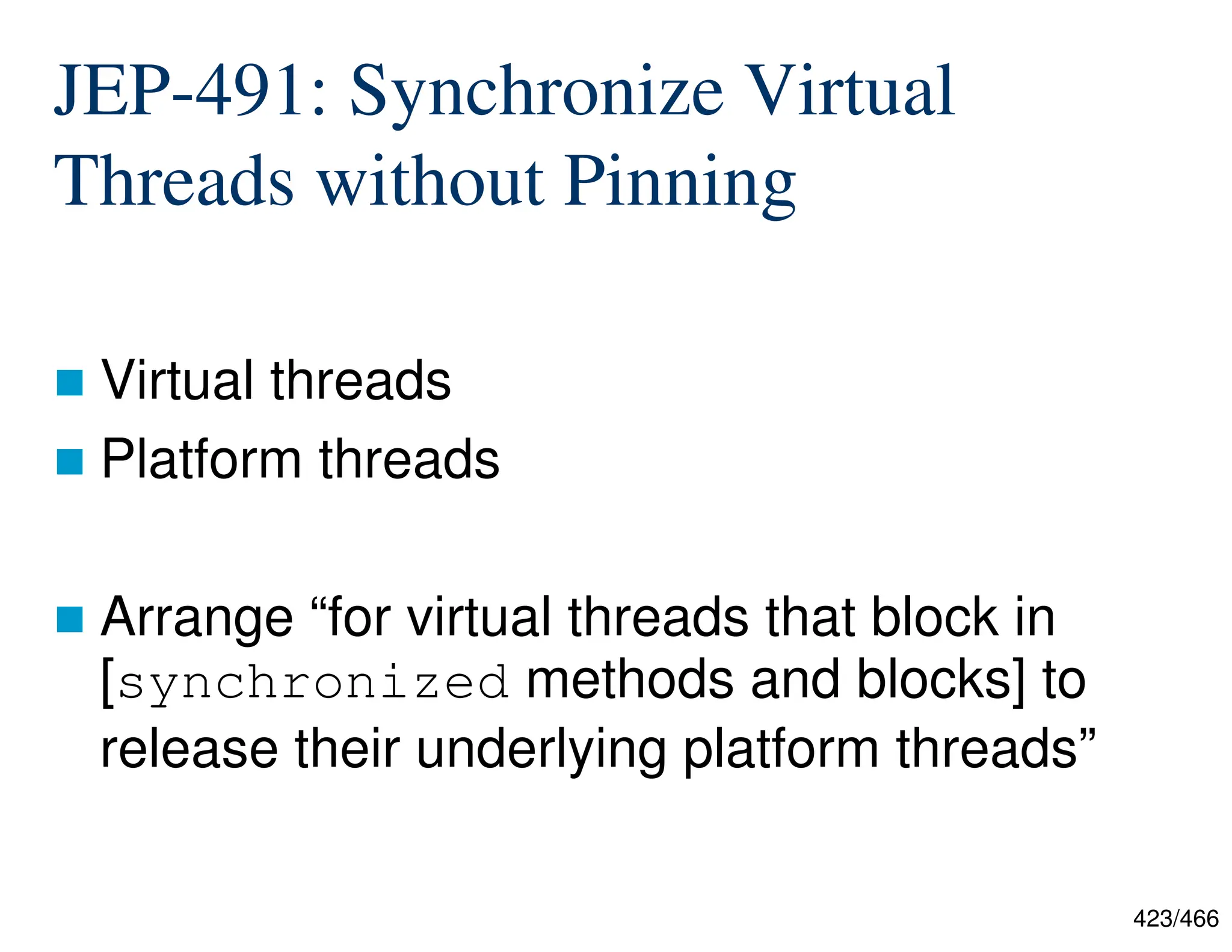423/466 JEP-491: Synchronize Virtual Threads without Pinning  Virtual threads  Platform threads  Arrange “for virtual threads that block in [synchronized methods and blocks] to release their underlying platform threads” 