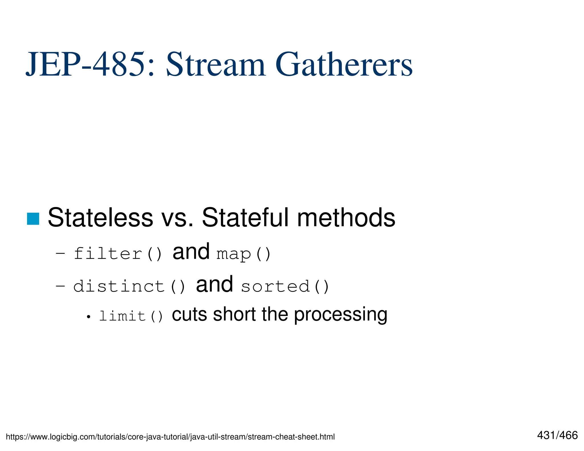 431/466 JEP-485: Stream Gatherers  Stateless vs. Stateful methods – filter() and map() – distinct() and sorted() • limit() cuts short the processing https://www.logicbig.com/tutorials/core-java-tutorial/java-util-stream/stream-cheat-sheet.html 