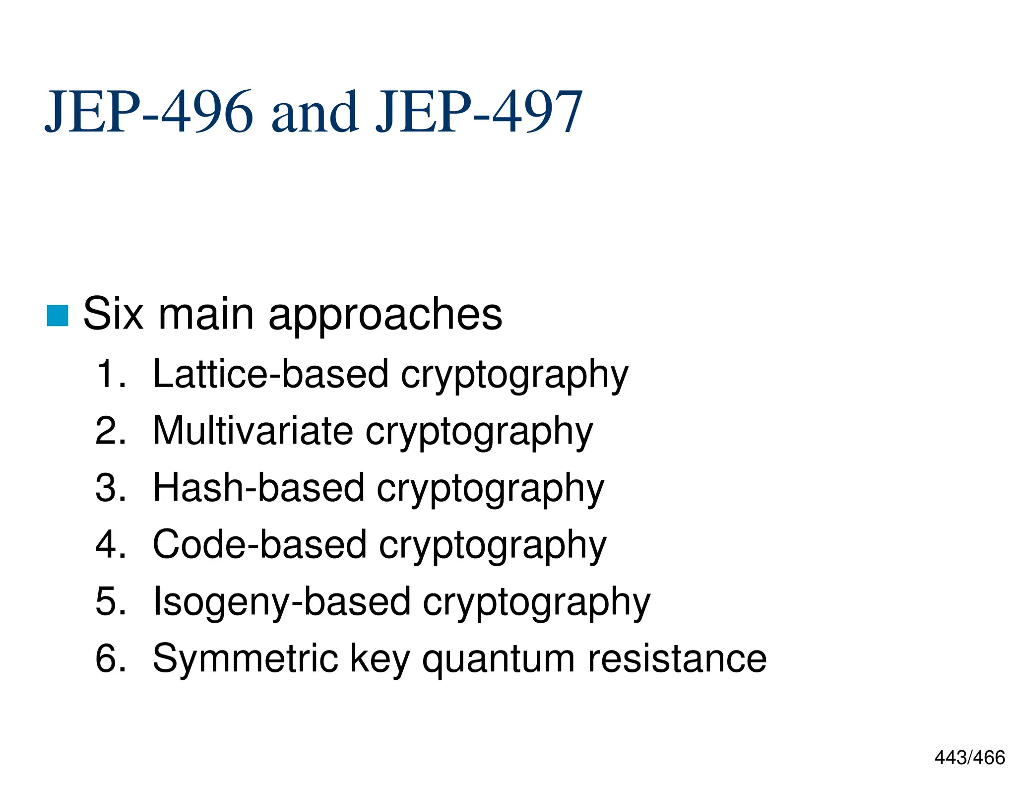 443/466 JEP-496 and JEP-497  Six main approaches 1. Lattice-based cryptography 2. Multivariate cryptography 3. Hash-based cryptography 4. Code-based cryptography 5. Isogeny-based cryptography 6. Symmetric key quantum resistance 