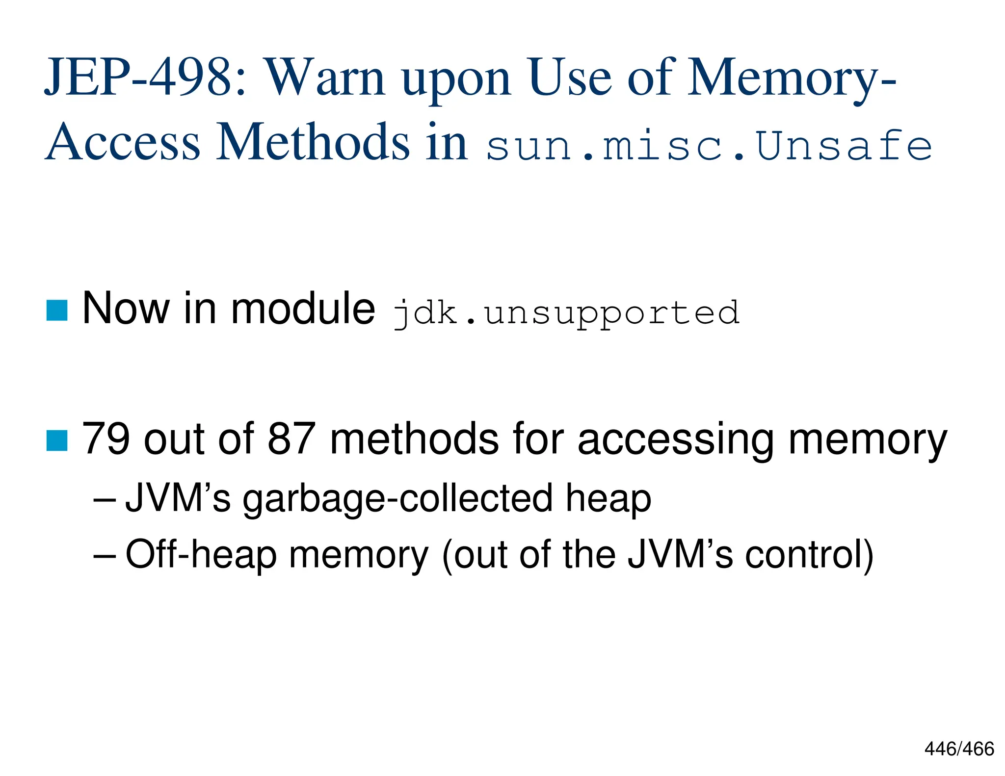 446/466 JEP-498: Warn upon Use of Memory- Access Methods in sun.misc.Unsafe  Now in module jdk.unsupported  79 out of 87 methods for accessing memory – JVM’s garbage-collected heap – Off-heap memory (out of the JVM’s control) 