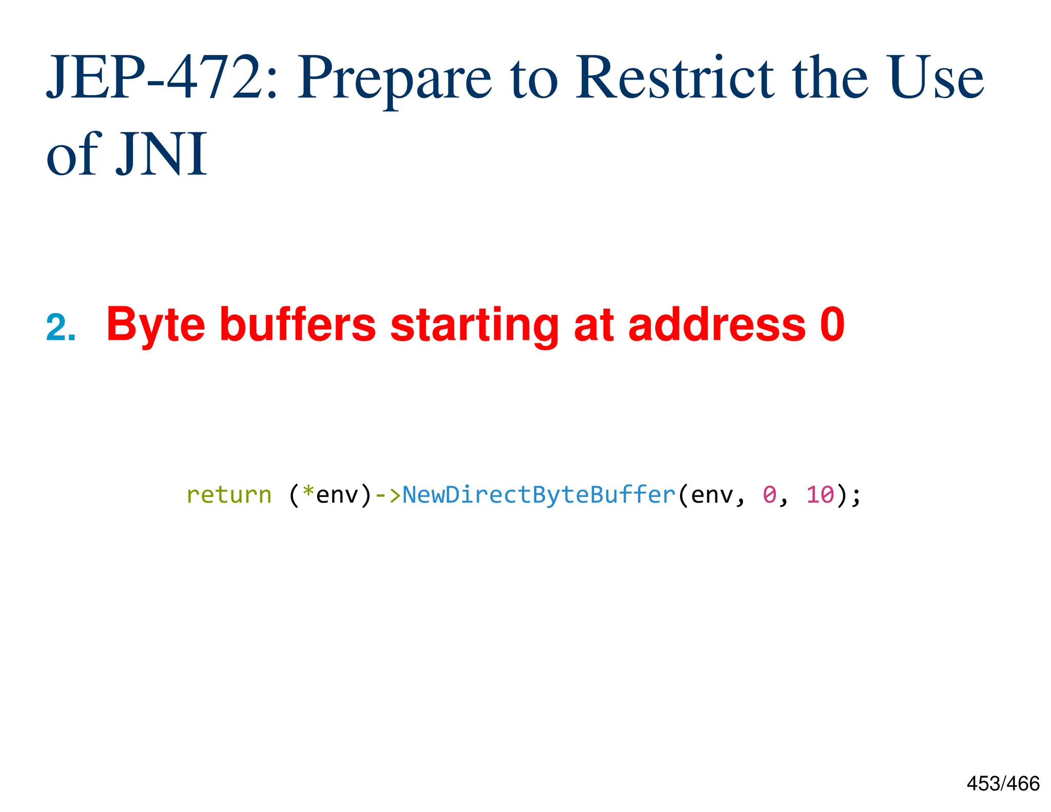 453/466 JEP-472: Prepare to Restrict the Use of JNI 2. Byte buffers starting at address 0 return (*env)->NewDirectByteBuffer(env, 0, 10); 