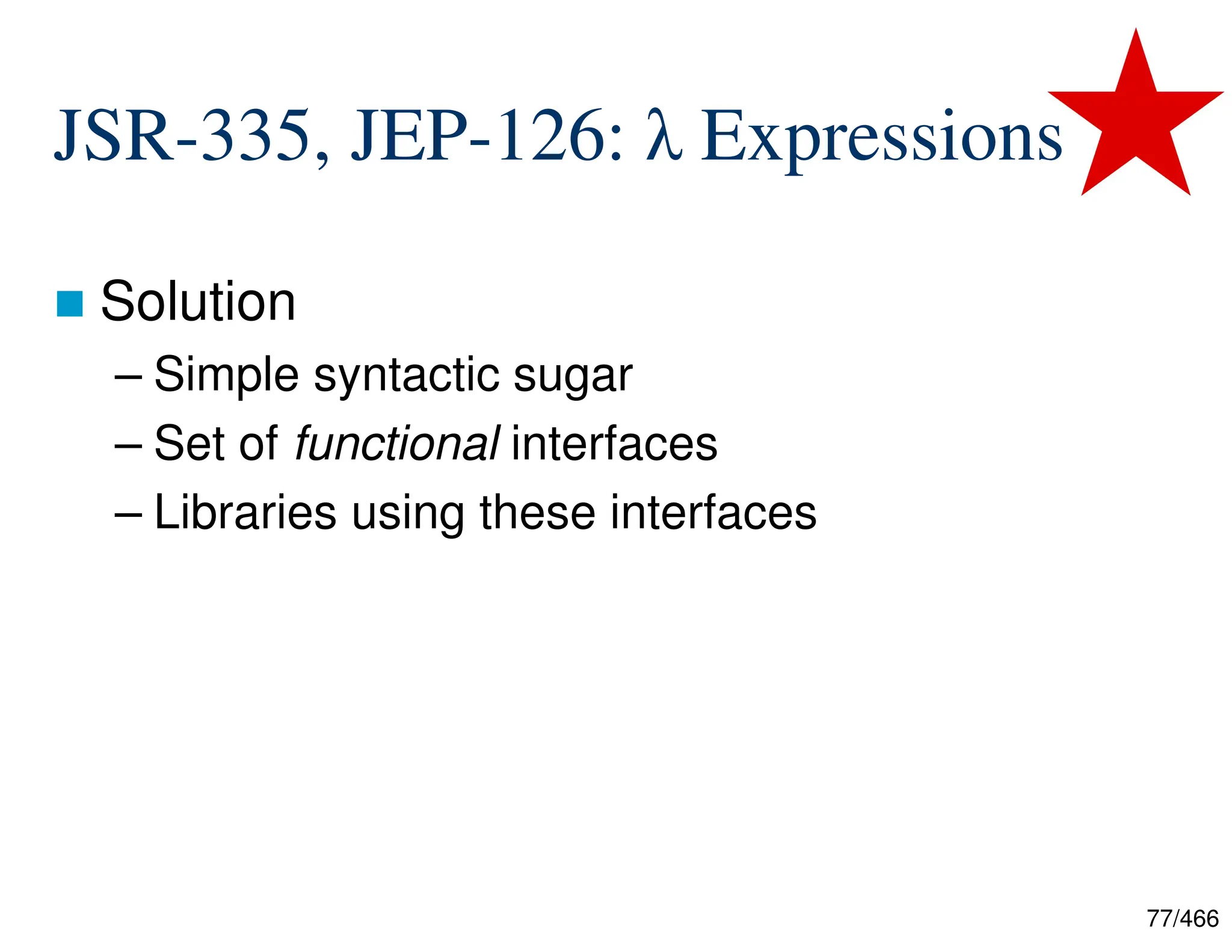 77/466 JSR-335, JEP-126: λ Expressions  Solution – Simple syntactic sugar – Set of functional interfaces – Libraries using these interfaces 