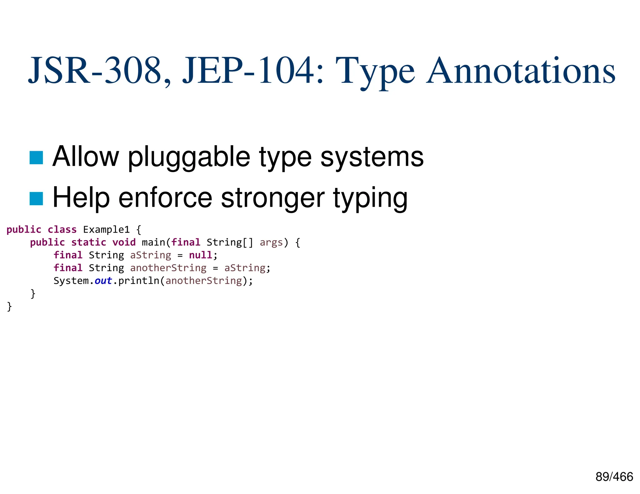 89/466 JSR-308, JEP-104: Type Annotations  Allow pluggable type systems  Help enforce stronger typing public class Example1 { public static void main(final String[] args) { final String aString = null; final String anotherString = aString; System.out.println(anotherString); } } 