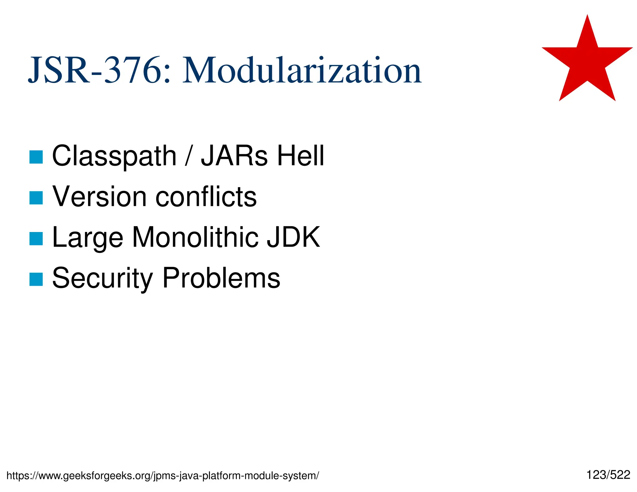 123/522 JSR-376: Modularization  Classpath / JARs Hell  Version conflicts  Large Monolithic JDK  Security Problems https://www.geeksforgeeks.org/jpms-java-platform-module-system/ 