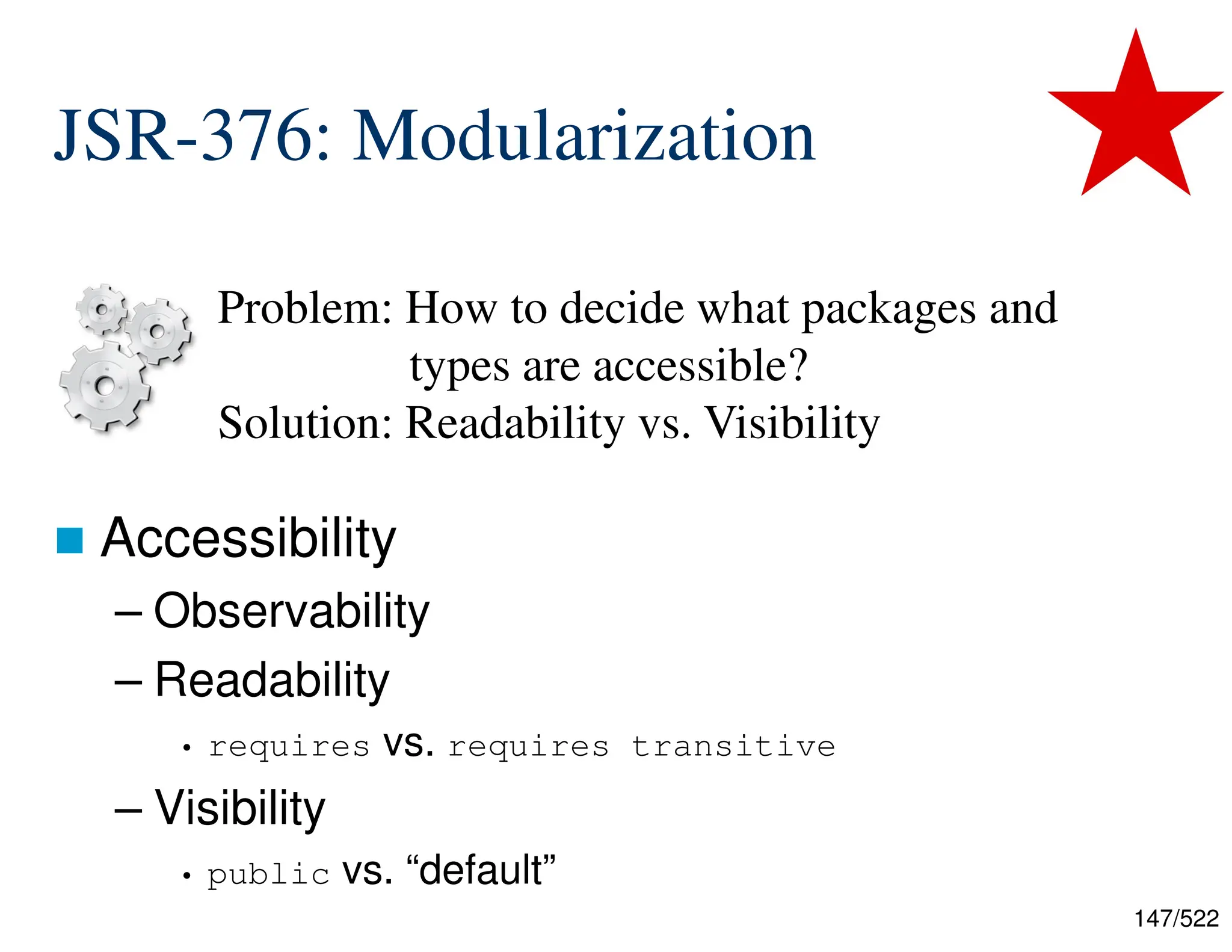 147/522 JSR-376: Modularization  Accessibility – Observability – Readability • requires vs. requires transitive – Visibility • public vs. “default” Problem: How to decide what packages and types are accessible? Solution: Readability vs. Visibility 