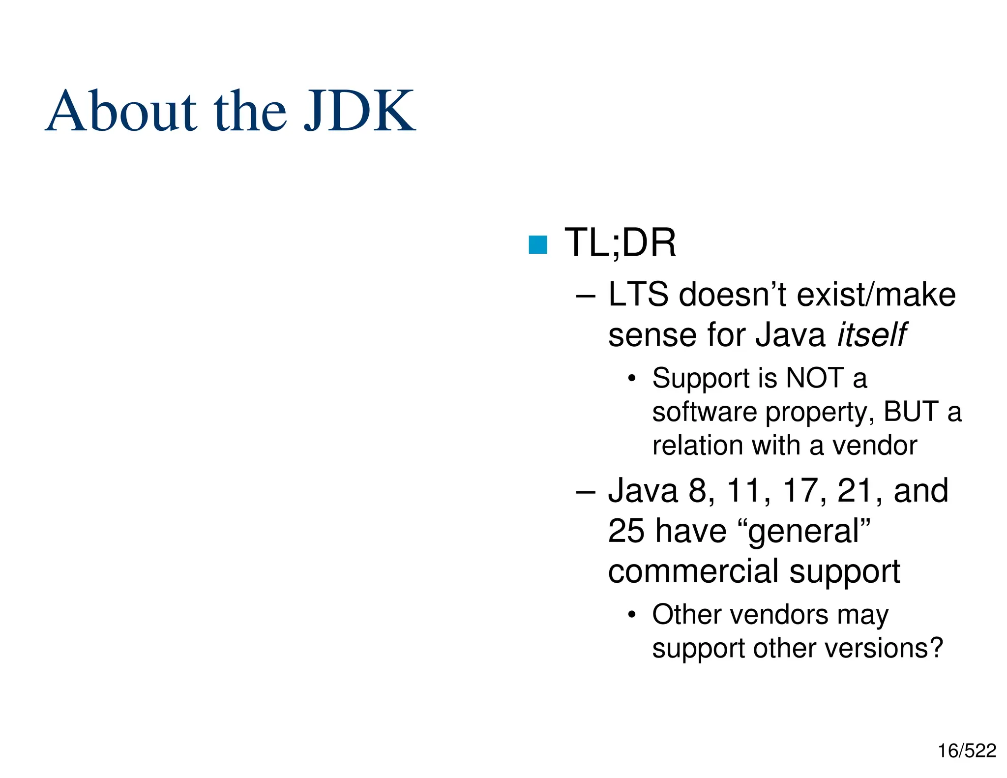 16/522 About the JDK  TL;DR – LTS doesn’t exist/make sense for Java itself • Support is NOT a software property, BUT a relation with a vendor – Java 8, 11, 17, 21, and 25 have “general” commercial support • Other vendors may support other versions? 