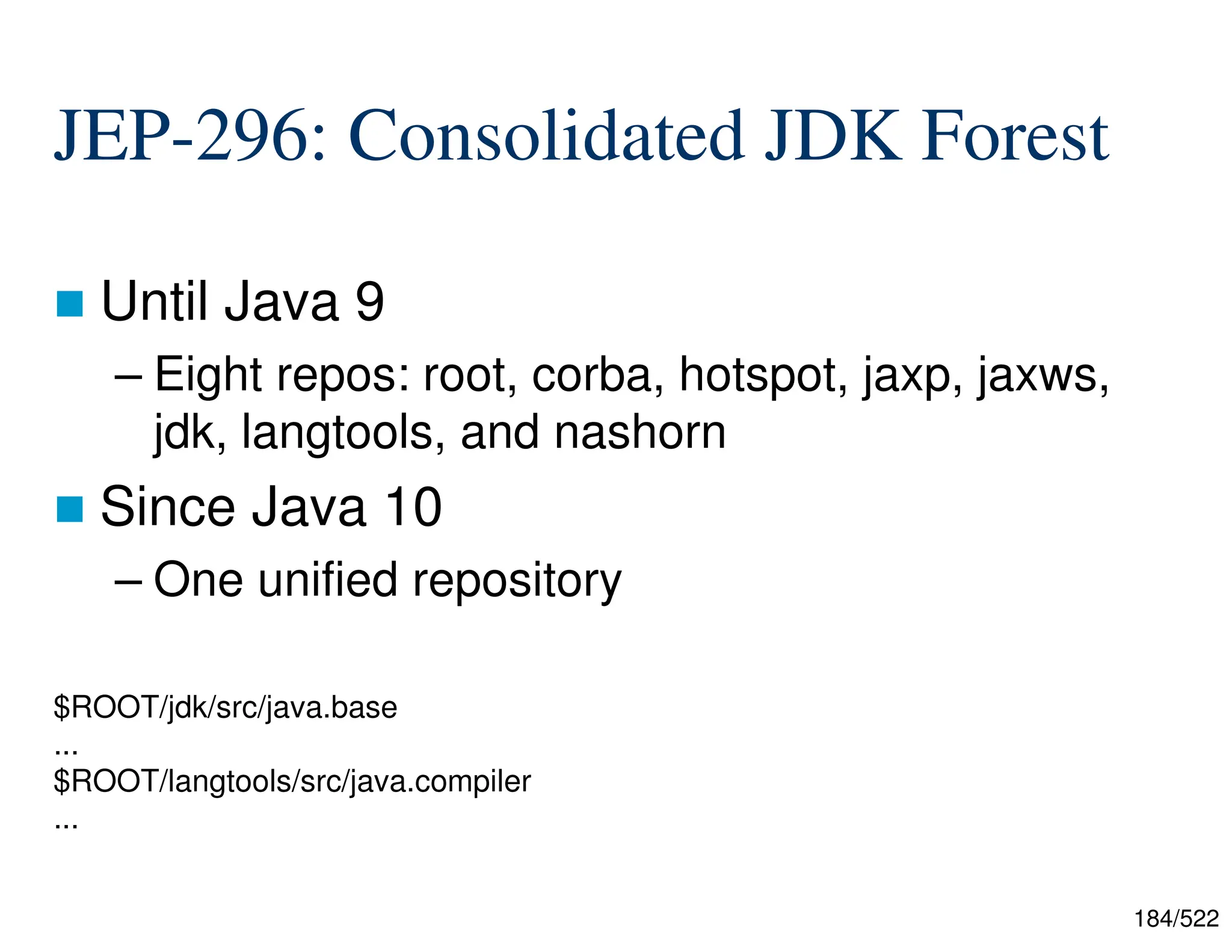 184/522 JEP-296: Consolidated JDK Forest  Until Java 9 – Eight repos: root, corba, hotspot, jaxp, jaxws, jdk, langtools, and nashorn  Since Java 10 – One unified repository $ROOT/jdk/src/java.base ... $ROOT/langtools/src/java.compiler ... 