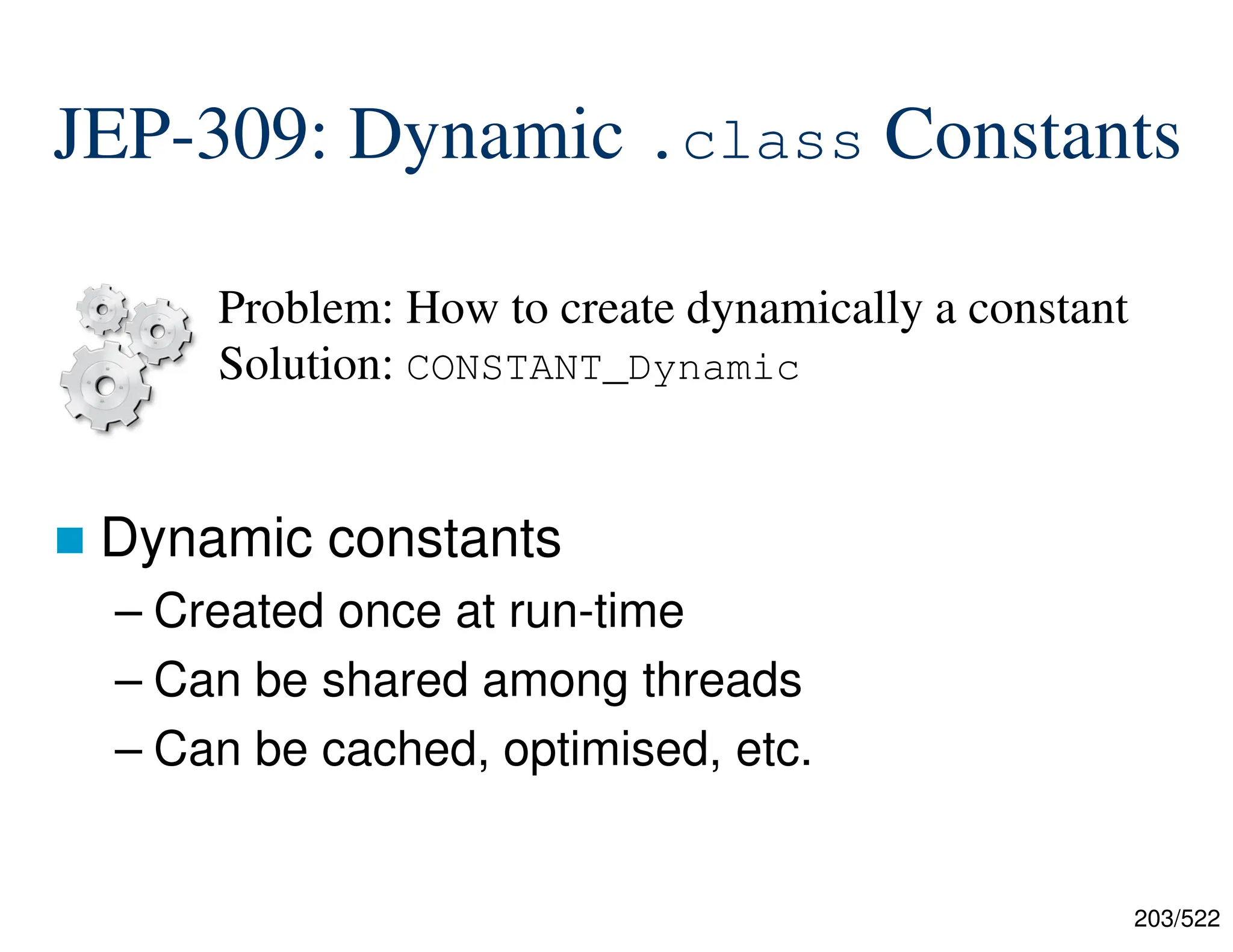 203/522 JEP-309: Dynamic .class Constants  Dynamic constants – Created once at run-time – Can be shared among threads – Can be cached, optimised, etc. Problem: How to create dynamically a constant Solution: CONSTANT_Dynamic 
