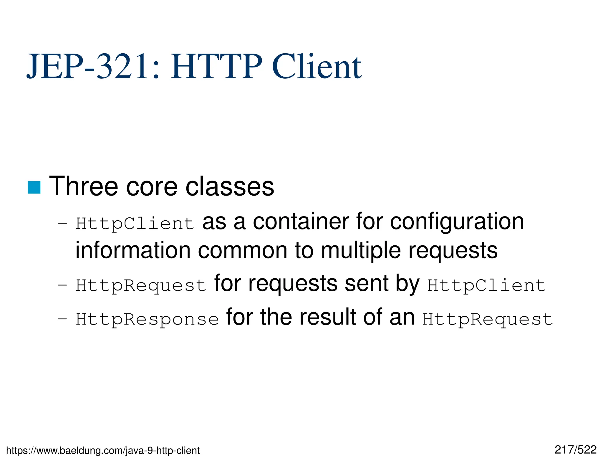 217/522 JEP-321: HTTP Client  Three core classes – HttpClient as a container for configuration information common to multiple requests – HttpRequest for requests sent by HttpClient – HttpResponse for the result of an HttpRequest https://www.baeldung.com/java-9-http-client 