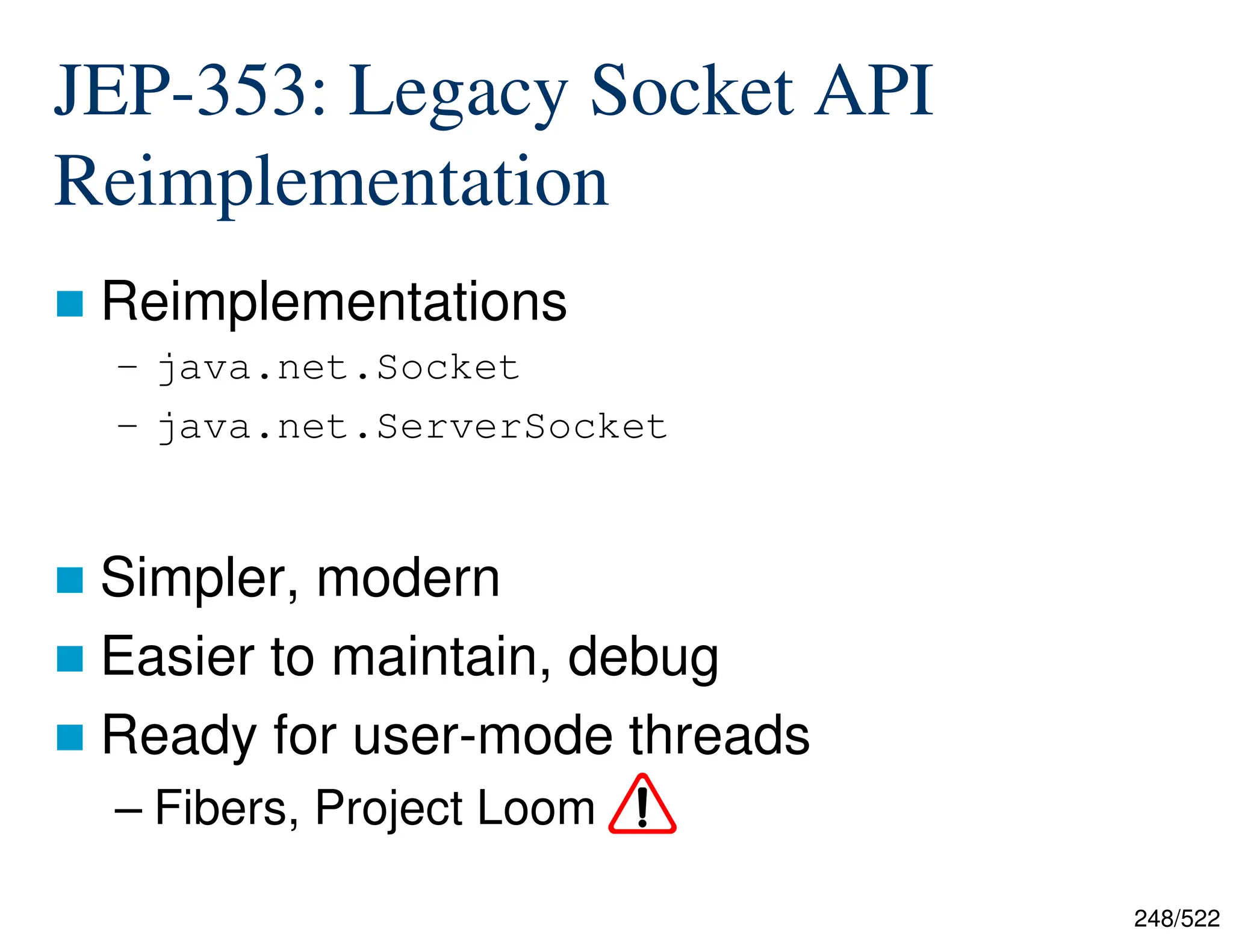 248/522 JEP-353: Legacy Socket API Reimplementation  Reimplementations – java.net.Socket – java.net.ServerSocket  Simpler, modern  Easier to maintain, debug  Ready for user-mode threads – Fibers, Project Loom 