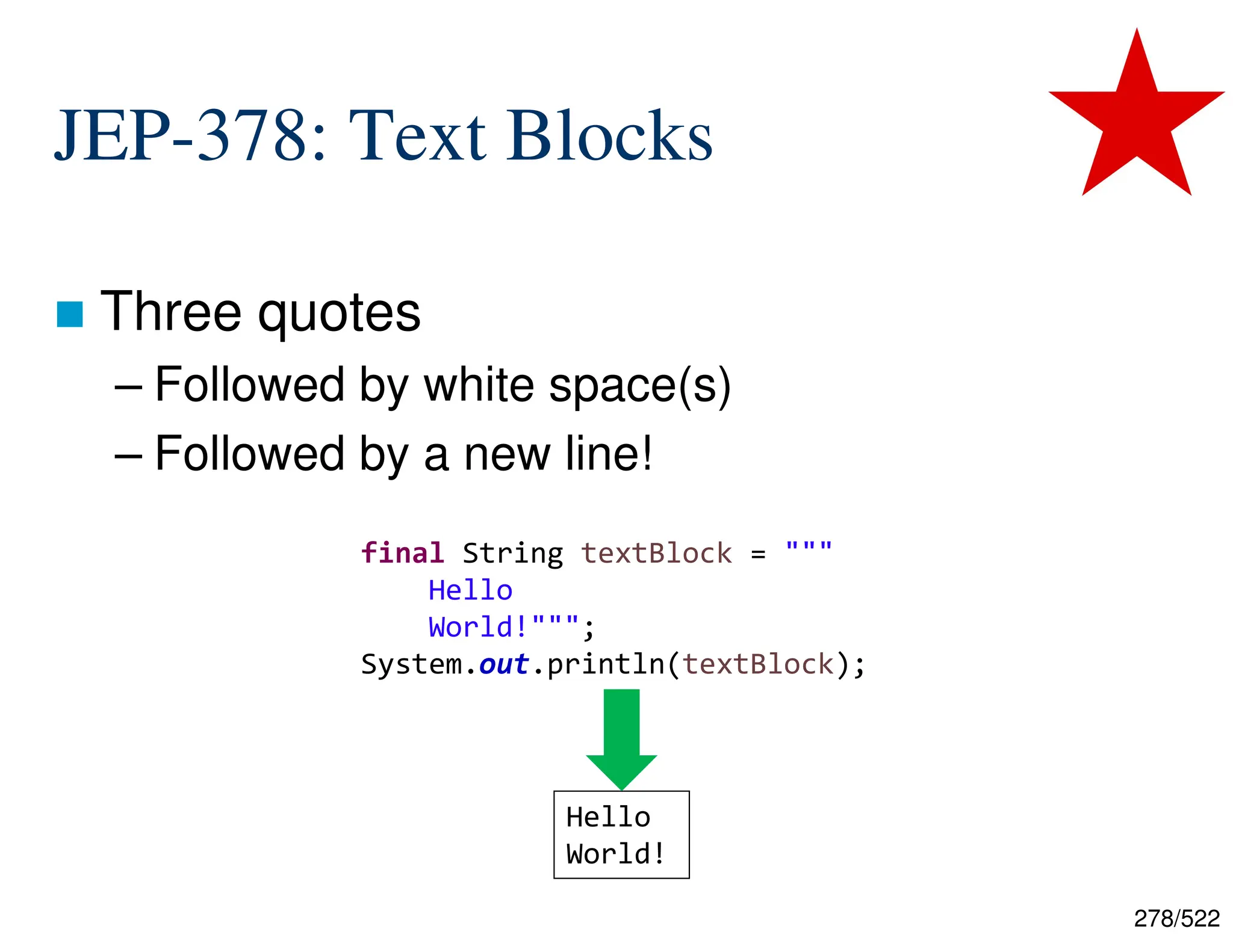 278/522 JEP-378: Text Blocks  Three quotes – Followed by white space(s) – Followed by a new line! final String textBlock = """ Hello World!"""; System.out.println(textBlock); Hello World! 