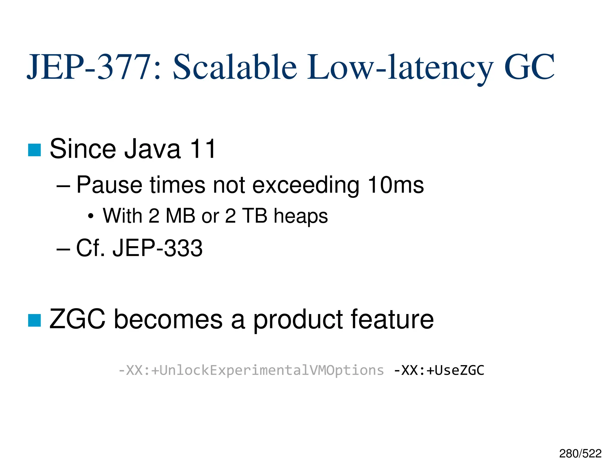 280/522 JEP-377: Scalable Low-latency GC  Since Java 11 – Pause times not exceeding 10ms • With 2 MB or 2 TB heaps – Cf. JEP-333  ZGC becomes a product feature -XX:+UnlockExperimentalVMOptions -XX:+UseZGC 