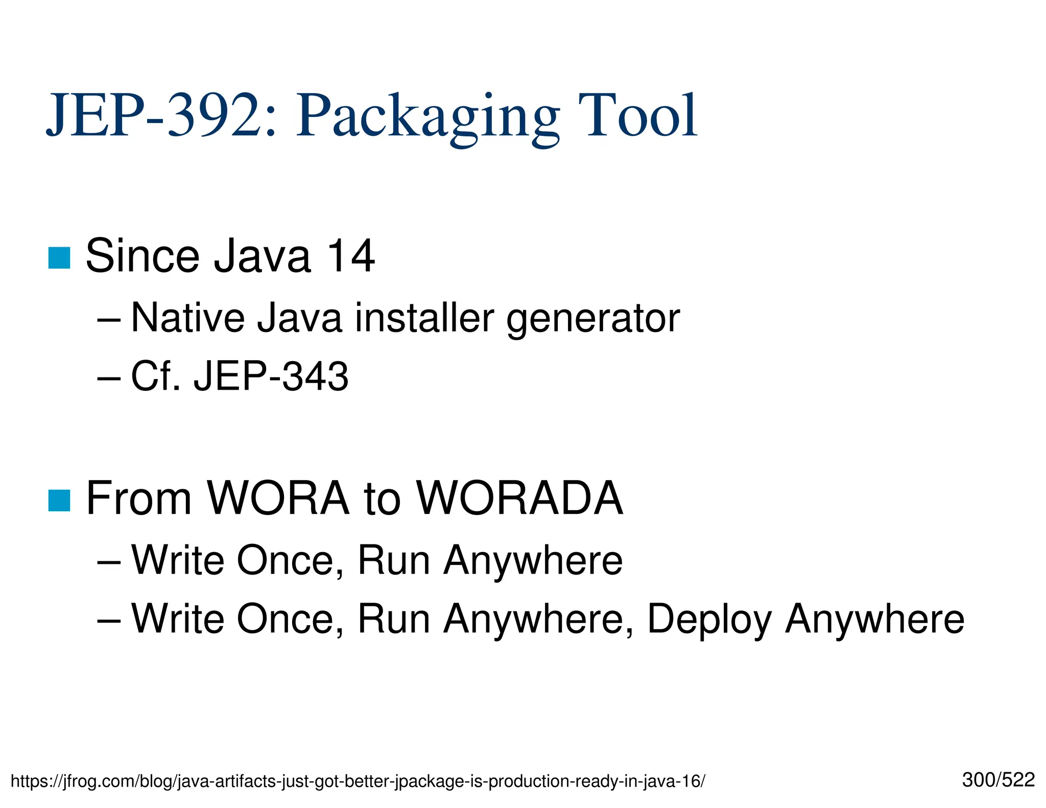 300/522 JEP-392: Packaging Tool  Since Java 14 – Native Java installer generator – Cf. JEP-343  From WORA to WORADA – Write Once, Run Anywhere – Write Once, Run Anywhere, Deploy Anywhere https://jfrog.com/blog/java-artifacts-just-got-better-jpackage-is-production-ready-in-java-16/ 