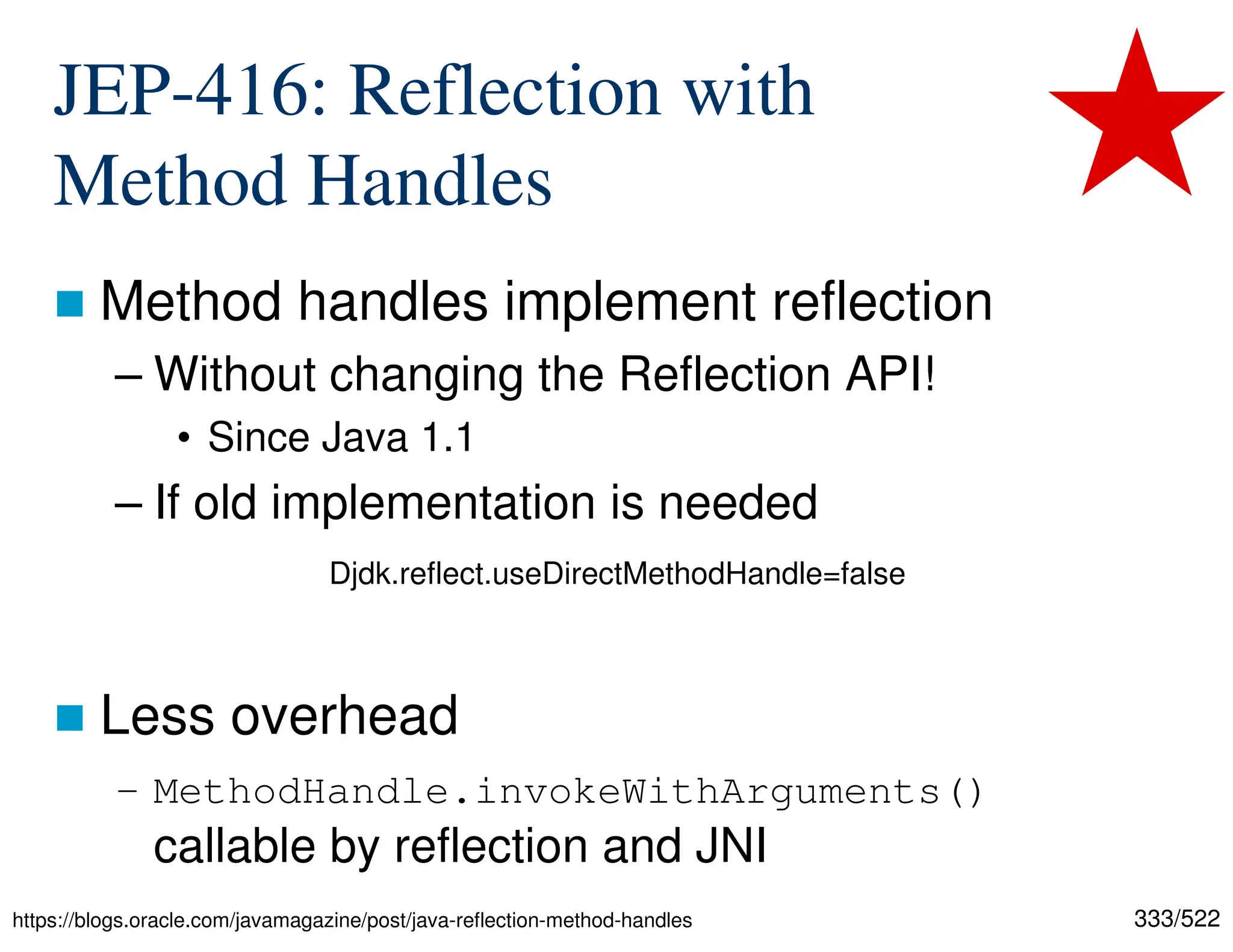 333/522 JEP-416: Reflection with Method Handles  Method handles implement reflection – Without changing the Reflection API! • Since Java 1.1 – If old implementation is needed  Less overhead – MethodHandle.invokeWithArguments() callable by reflection and JNI https://blogs.oracle.com/javamagazine/post/java-reflection-method-handles Djdk.reflect.useDirectMethodHandle=false 