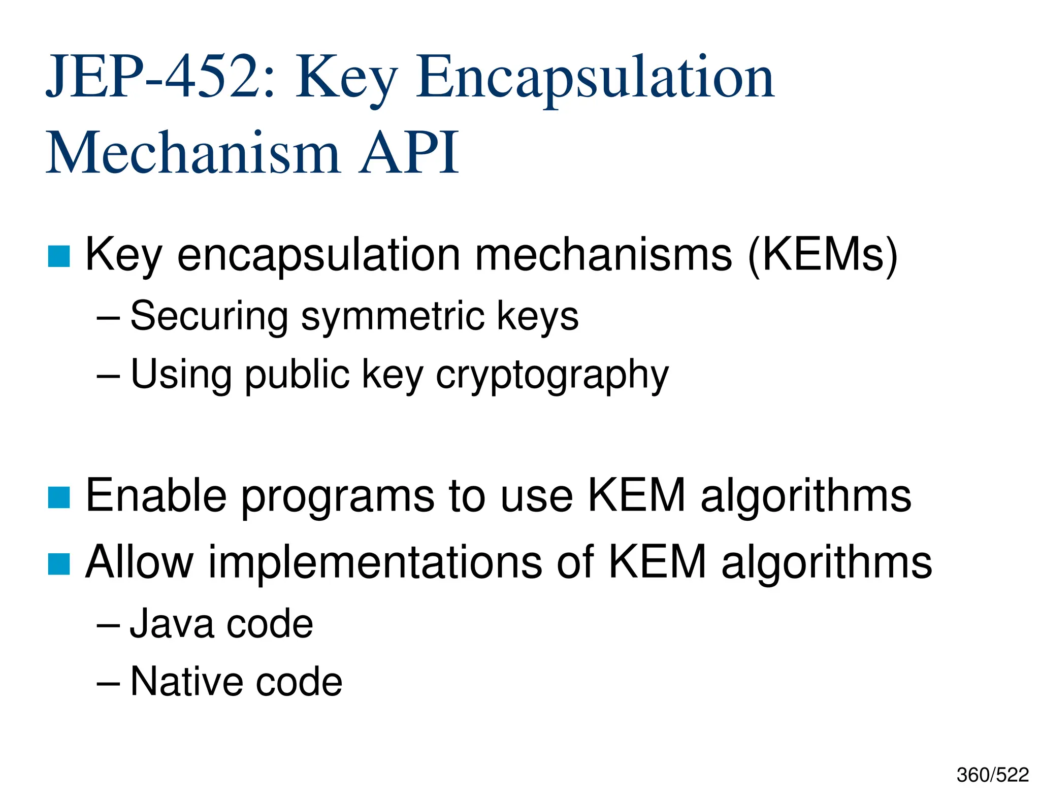 360/522 JEP-452: Key Encapsulation Mechanism API  Key encapsulation mechanisms (KEMs) – Securing symmetric keys – Using public key cryptography  Enable programs to use KEM algorithms  Allow implementations of KEM algorithms – Java code – Native code 