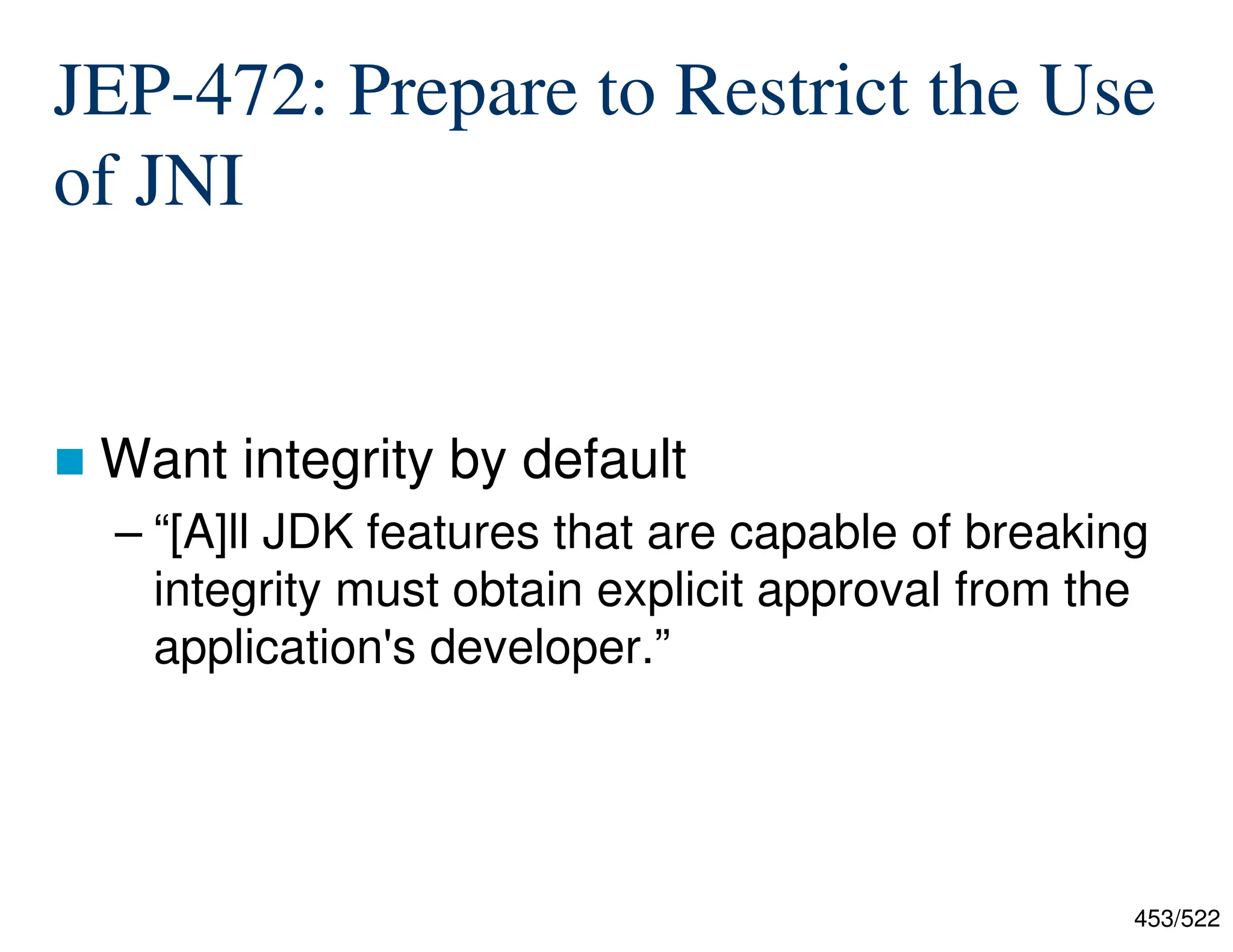 453/522 JEP-472: Prepare to Restrict the Use of JNI  Want integrity by default – “[A]ll JDK features that are capable of breaking integrity must obtain explicit approval from the application's developer.” 
