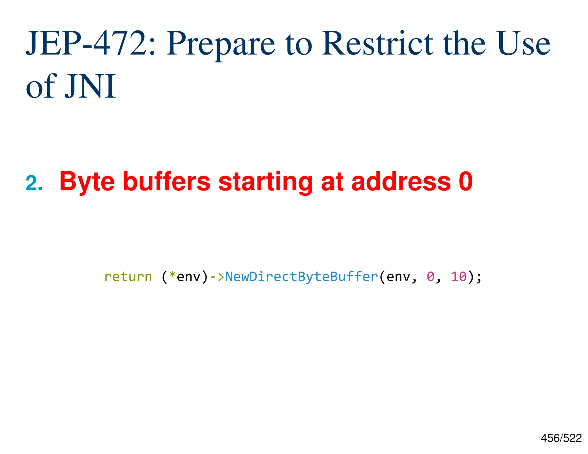 456/522 JEP-472: Prepare to Restrict the Use of JNI 2. Byte buffers starting at address 0 return (*env)->NewDirectByteBuffer(env, 0, 10); 