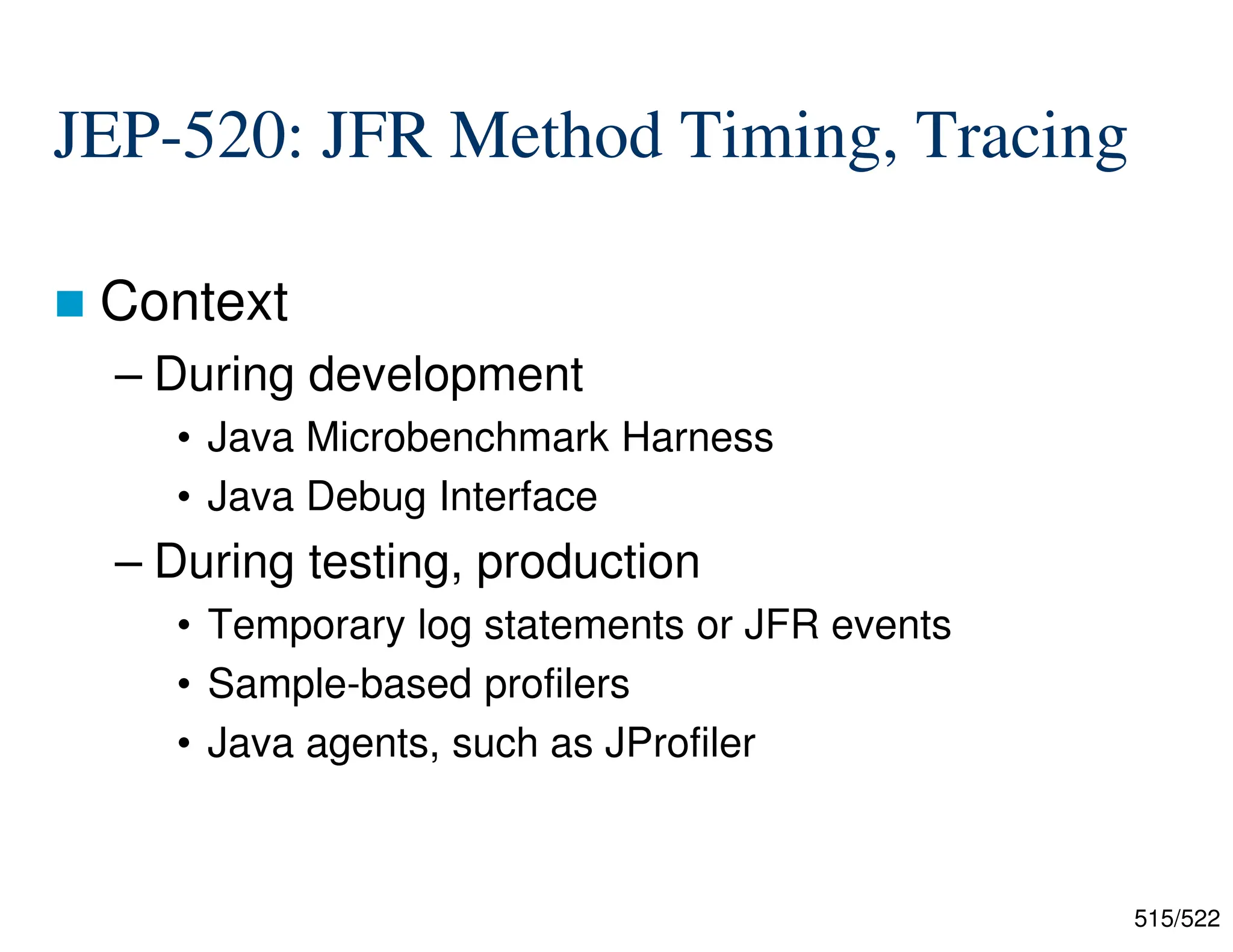 515/522 JEP-520: JFR Method Timing, Tracing  Context – During development • Java Microbenchmark Harness • Java Debug Interface – During testing, production • Temporary log statements or JFR events • Sample-based profilers • Java agents, such as JProfiler 