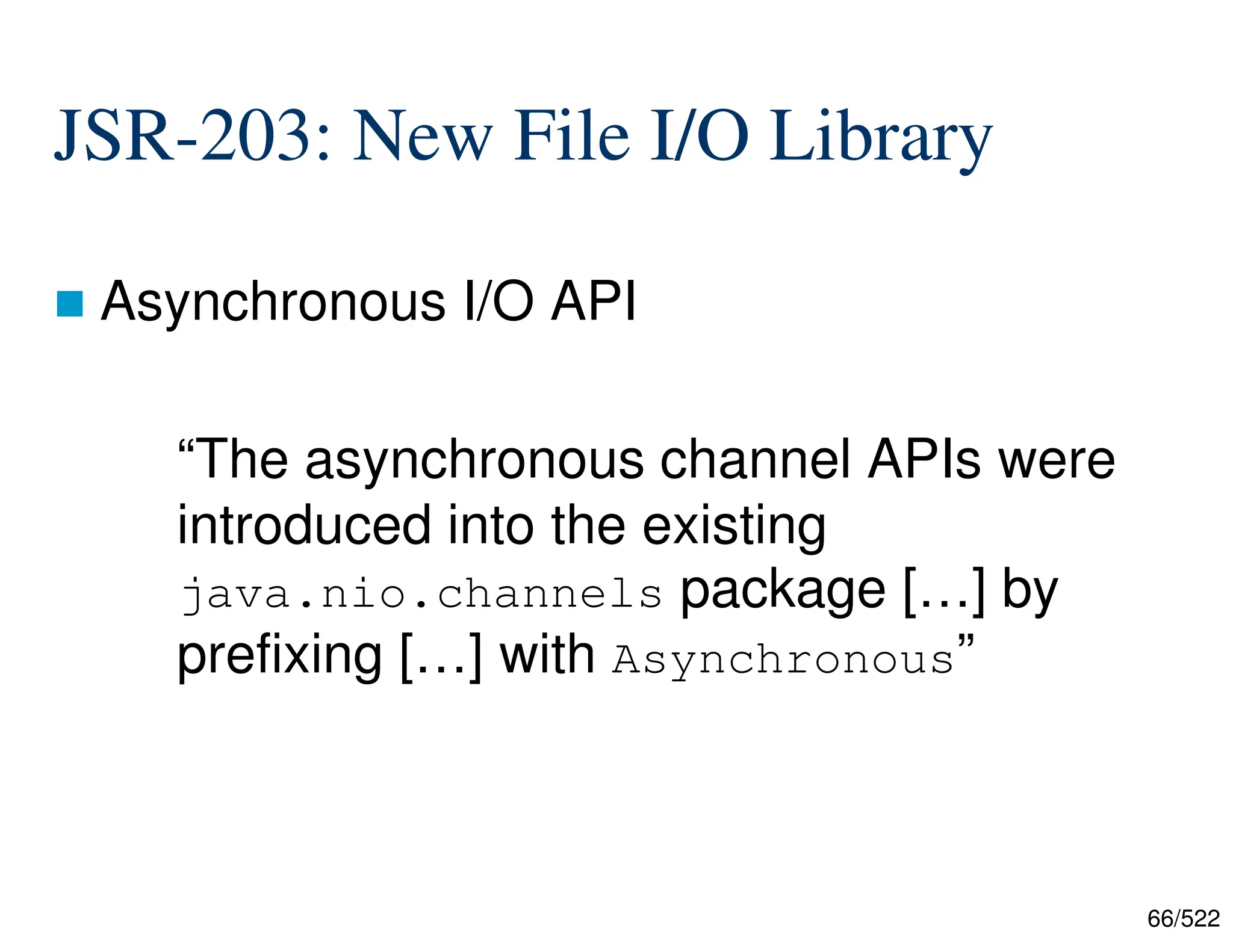 66/522 JSR-203: New File I/O Library  Asynchronous I/O API “The asynchronous channel APIs were introduced into the existing java.nio.channels package […] by prefixing […] with Asynchronous” 