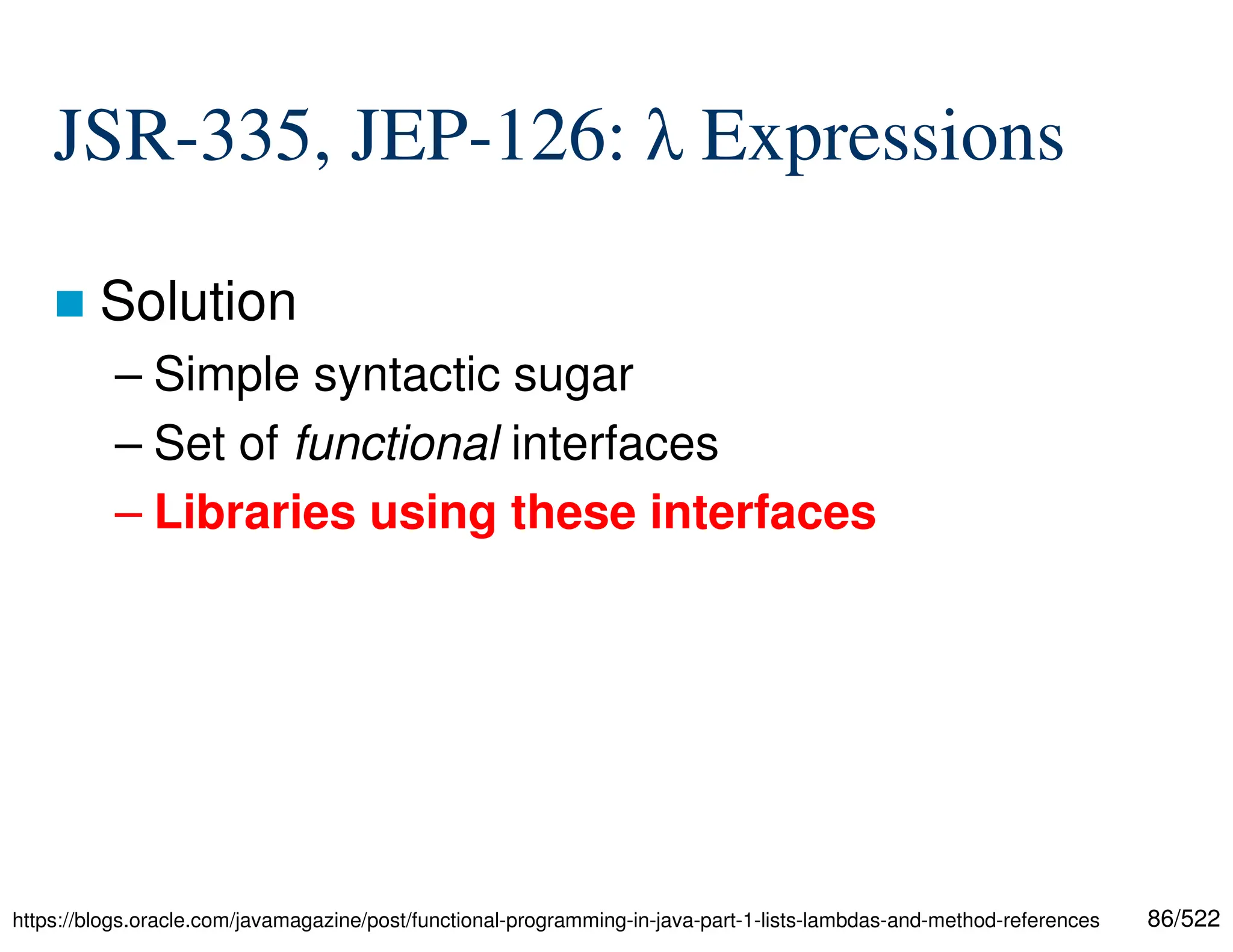 86/522 JSR-335, JEP-126: λ Expressions  Solution – Simple syntactic sugar – Set of functional interfaces – Libraries using these interfaces https://blogs.oracle.com/javamagazine/post/functional-programming-in-java-part-1-lists-lambdas-and-method-references 