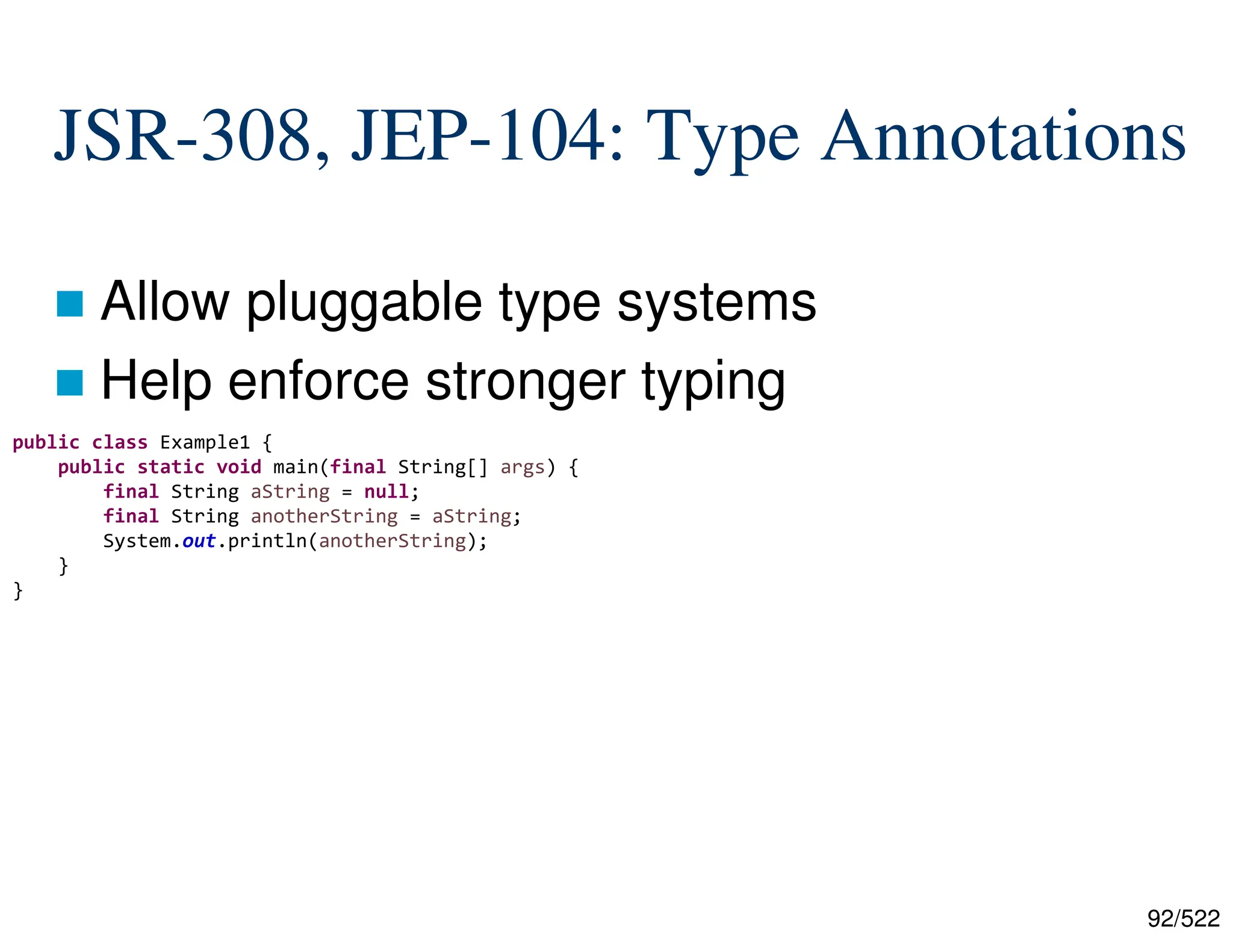 92/522 JSR-308, JEP-104: Type Annotations  Allow pluggable type systems  Help enforce stronger typing public class Example1 { public static void main(final String[] args) { final String aString = null; final String anotherString = aString; System.out.println(anotherString); } } 