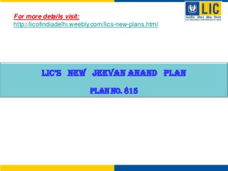 For more details visit:
http://licofindiadelhi.weebly.com/lics-new-plans.html

LiC’s NEw jEEvAN ANAND PLAN
Plan No. 815

 