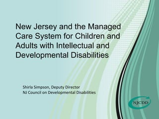 New Jersey and the Managed
Care System for Children and
Adults with Intellectual and
Developmental Disabilities
Shirla Simpson, Deputy Director
NJ Council on Developmental Disabilities
 