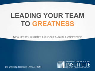 LEADING YOUR TEAM
TO GREATNESS
NEW JERSEY CHARTER SCHOOLS ANNUAL CONFERENCE
DR. JAMES N. GOENNER | APRIL 7, 2014
 