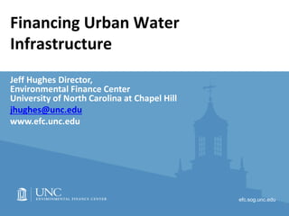 efc.sog.unc.edu
Financing Urban Water
Infrastructure
Jeff Hughes Director,
Environmental Finance Center
University of North Carolina at Chapel Hill
jhughes@unc.edu
www.efc.unc.edu
1
 