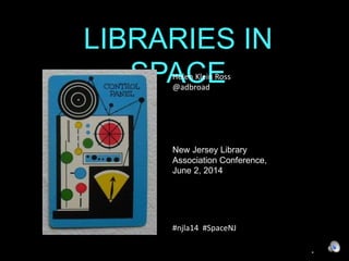 LIBRARIES IN 
SPACE 
Helen Klein Ross 
@adbroad 
New Jersey Library 
Association Conference, 
June 2, 2014 
#njla14 #SpaceNJ 
 