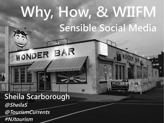 Why, How, & WIIFM
Sensible Social Media
Sheila Scarborough
@SheilaS
@TourismCurrents
#NJtourism
 