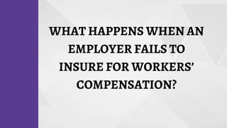 WHAT HAPPENS WHEN AN
EMPLOYER FAILS TO
INSURE FOR WORKERS’
COMPENSATION?
 