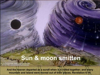 Sun & moon smitten And the heaven departed as a scroll when it is rolled together; and every mountain and island were moved out of their places. Revelation 6:14  