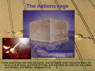 The nations rage These shall make war with the Lamb, and the Lamb shall overcome them: for he is Lord of lords, and King of kings: and they that are with him are called, and chosen, and faithful.  Revelation 17:14   
