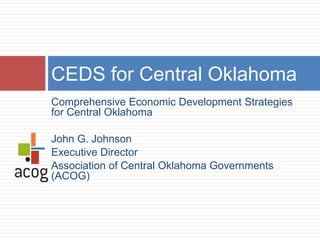 CEDS for Central Oklahoma
Comprehensive Economic Development Strategies
for Central Oklahoma

John G. Johnson
Executive Director
Association of Central Oklahoma Governments
(ACOG)
 