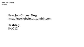New Job Circus
im web




      New Job Circus Blog:
      http://newjobcircus.tumblr.com

      Hashtag:
      #NJC12
 